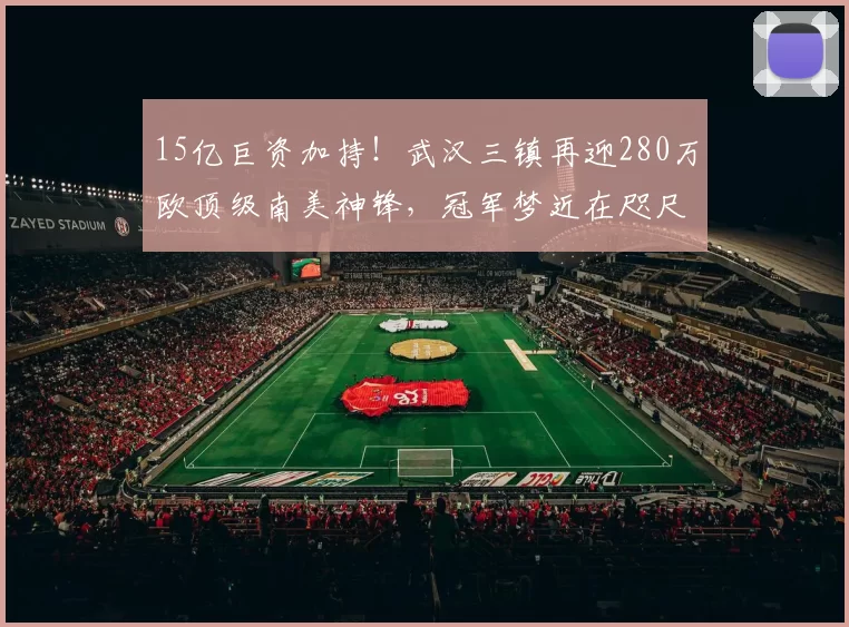 15亿巨资加持！武汉三镇再迎280万欧顶级南美神锋，冠军梦近在咫尺_卡迪斯_身价_中超