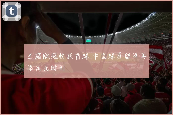 王霜欧冠收获首球 中国球员留洋再添高光时刻
