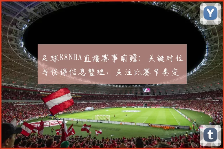 足球88NBA直播赛事前瞻：关键对位与伤停信息整理，关注比赛节奏变化与比分影响
