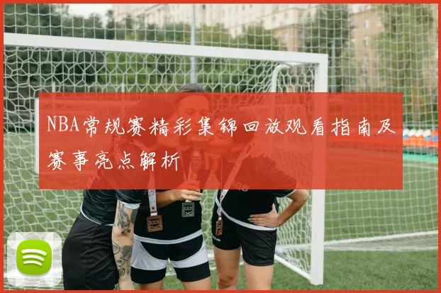 NBA常规赛精彩集锦回放观看指南及赛事亮点解析