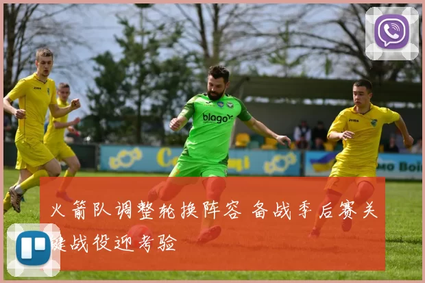 火箭队调整轮换阵容 备战季后赛关键战役迎考验