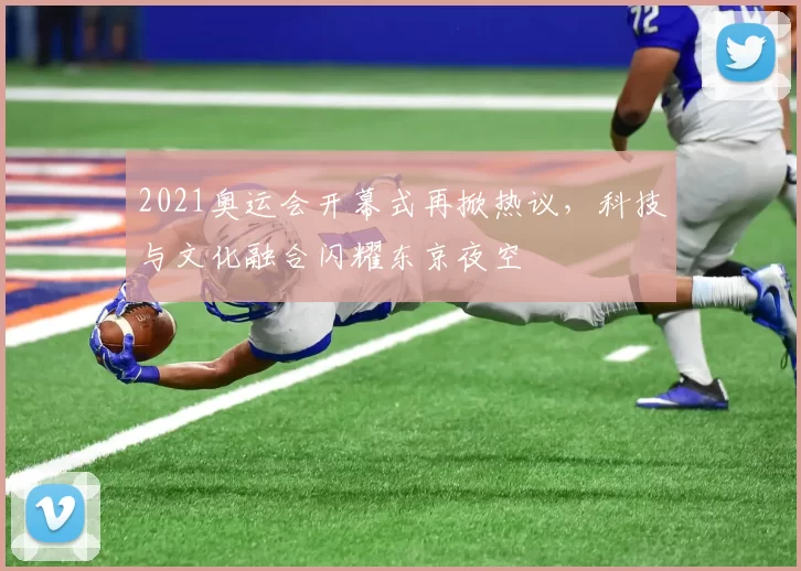 2021奥运会开幕式再掀热议，科技与文化融合闪耀东京夜空