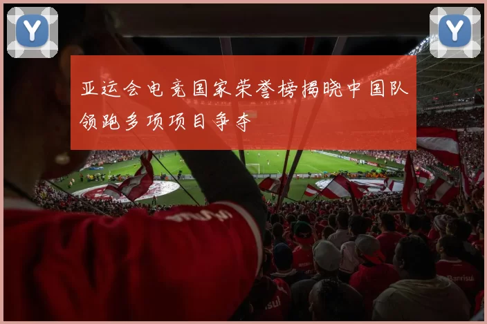 亚运会电竞国家荣誉榜揭晓中国队领跑多项项目争夺