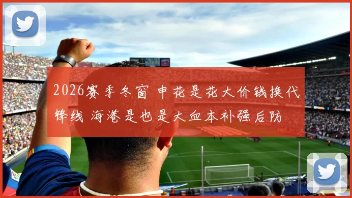 2026赛季冬窗 申花是花大价钱换代锋线 海港是也是大血本补强后防