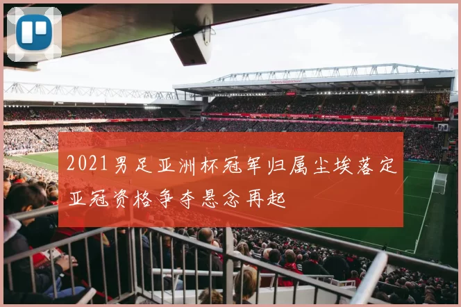 2021男足亚洲杯冠军归属尘埃落定亚冠资格争夺悬念再起