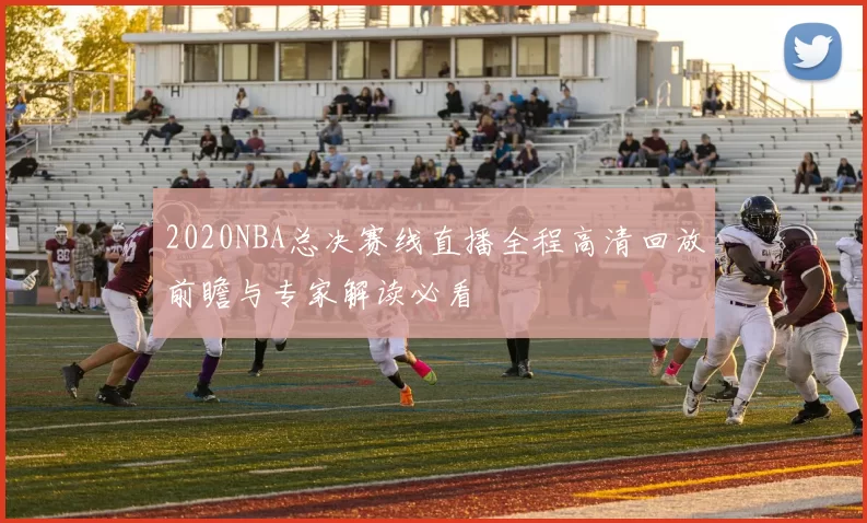2020NBA总决赛线直播全程高清回放前瞻与专家解读必看