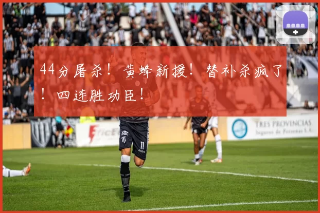 44分屠杀！黄蜂新援！替补杀疯了！四连胜功臣！