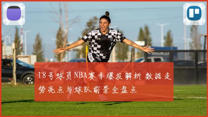 18号球员NBA赛季爆发解析 数据走势亮点与球队前景全盘点