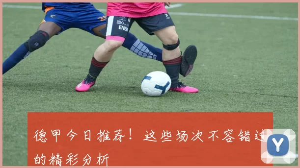 德甲今日推荐！这些场次不容错过的精彩分析
