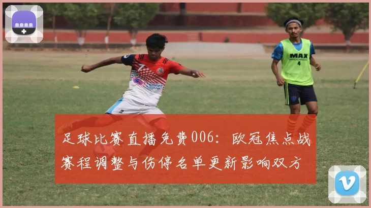 足球比赛直播免费006：欧冠焦点战赛程调整与伤停名单更新影响双方阵容