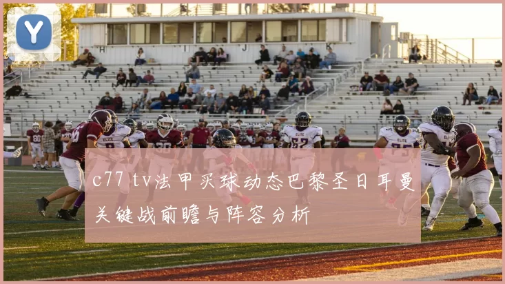 c77 tv法甲买球动态巴黎圣日耳曼关键战前瞻与阵容分析