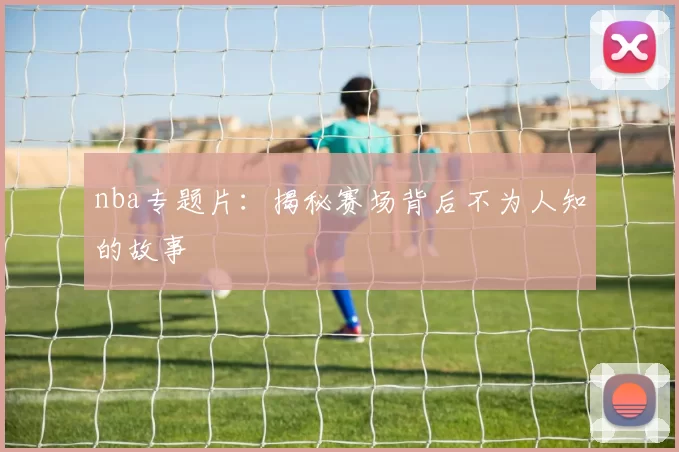 nba专题片：揭秘赛场背后不为人知的故事