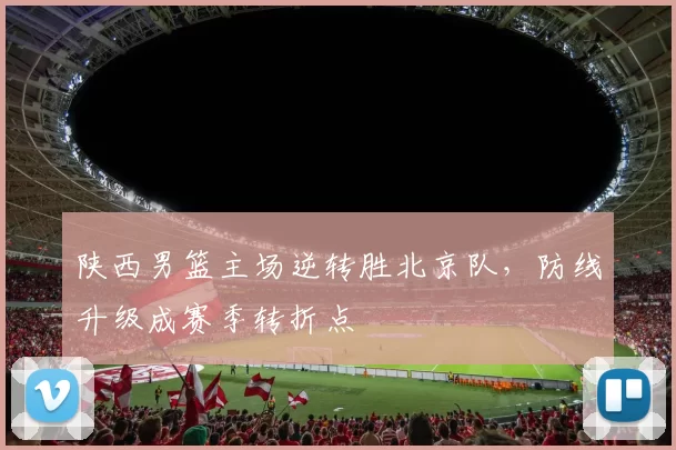 陕西男篮主场逆转胜北京队，防线升级成赛季转折点