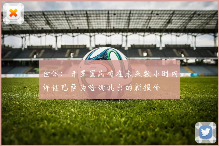 世体：开罗国民将在未来数小时内评估巴萨为哈姆扎出的新报价