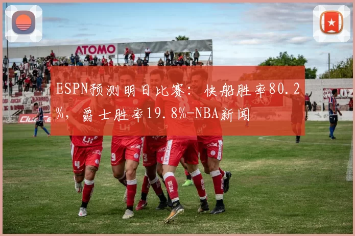 ESPN预测明日比赛：快船胜率80.2%，爵士胜率19.8%-NBA新闻