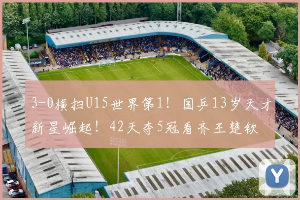 3-0横扫U15世界第1！国乒13岁天才新星崛起！42天夺5冠看齐王楚钦