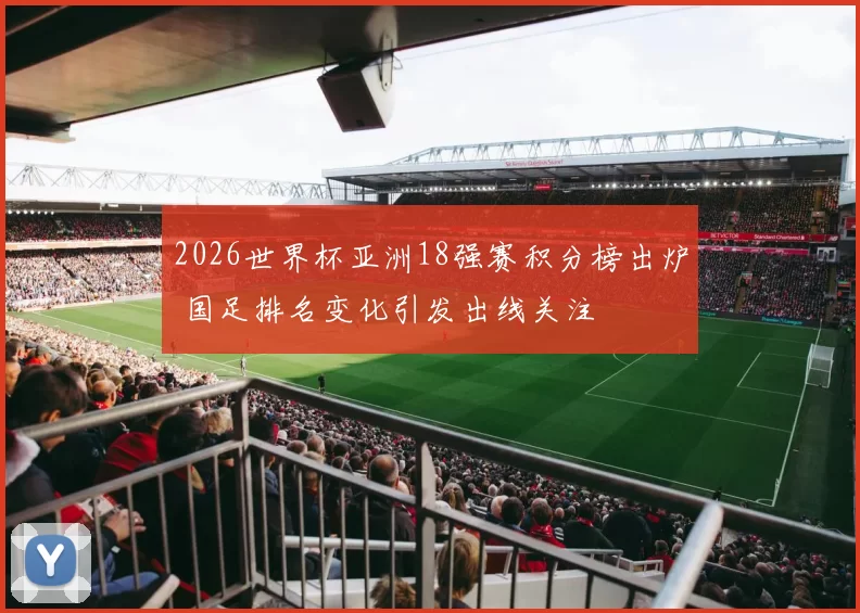 2026世界杯亚洲18强赛积分榜出炉 国足排名变化引发出线关注