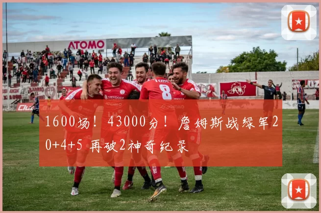 1600场！43000分！詹姆斯战绿军20+4+5 再破2神奇纪录