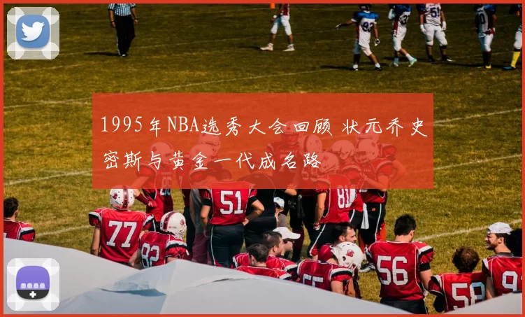 1995年NBA选秀大会回顾 状元乔史密斯与黄金一代成名路