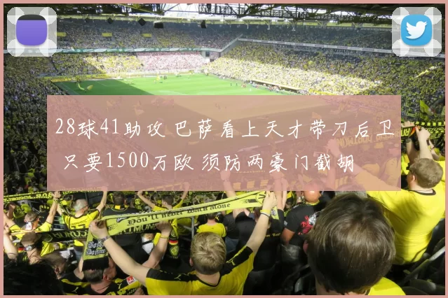 28球41助攻 巴萨看上天才带刀后卫 只要1500万欧 须防两豪门截胡