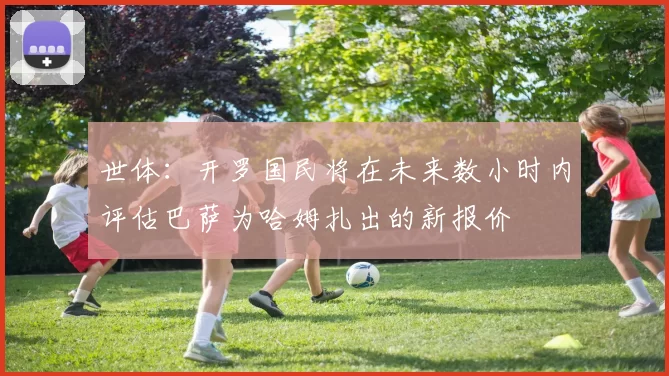 世体:开罗国民将在未来数小时内评估巴萨为哈姆扎出的新报价