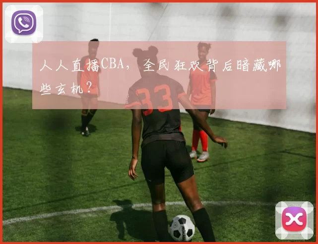 人人直播CBA，全民狂欢背后暗藏哪些玄机？