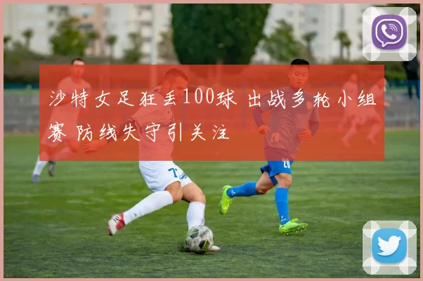 沙特女足狂丢100球 出战多轮小组赛 防线失守引关注