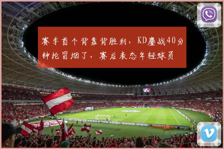 赛季首个背靠背胜利,KD鏖战40分钟抡冒烟了,赛后表态年轻球员