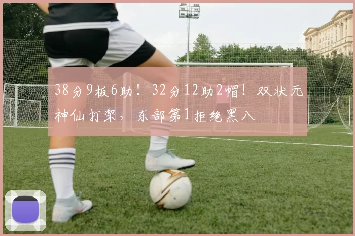 38分9板6助！32分12助2帽！双状元神仙打架，东部第1拒绝黑八
