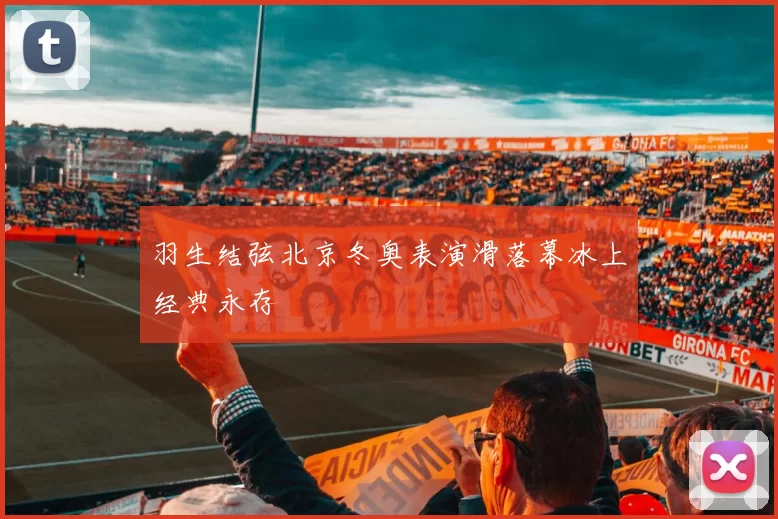 羽生结弦北京冬奥表演滑落幕冰上经典永存