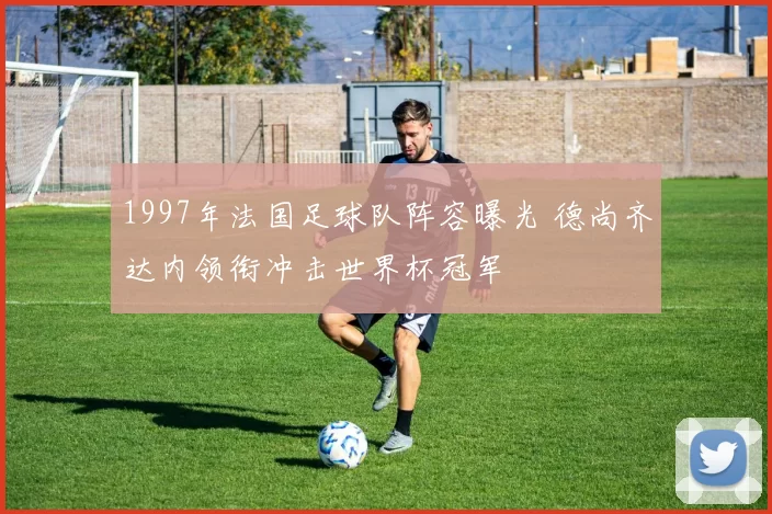 1997年法国足球队阵容曝光 德尚齐达内领衔冲击世界杯冠军