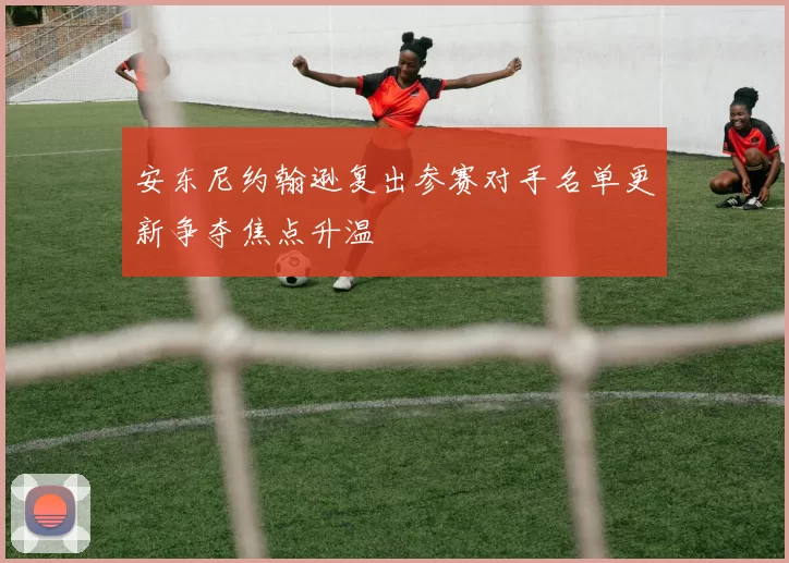 安东尼约翰逊复出参赛对手名单更新争夺焦点升温