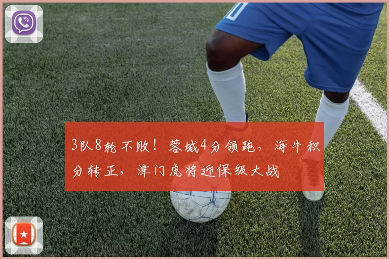 3队8轮不败！蓉城4分领跑，海牛积分转正，津门虎将迎保级大战