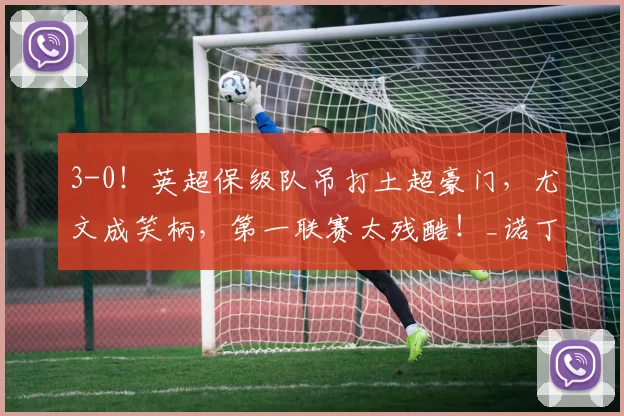 3-0!英超保级队吊打土超豪门,尤文成笑柄,第一联赛太残酷!_诺丁汉森林_欧冠_费内巴切