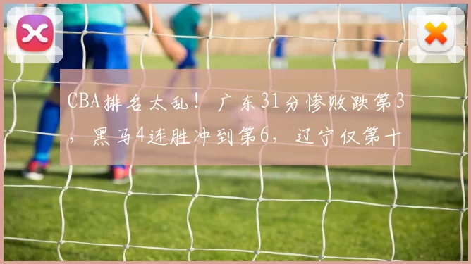 CBA排名太乱!广东31分惨败跌第3,黑马4连胜冲到第6,辽宁仅第十