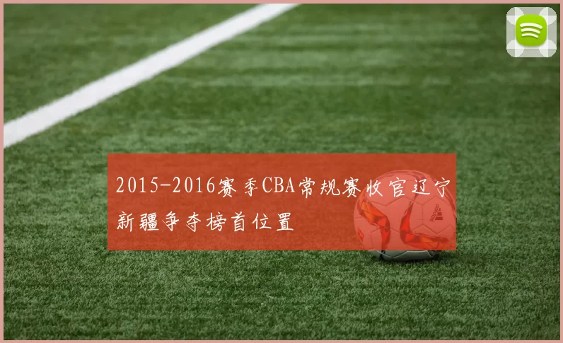 2015-2016赛季CBA常规赛收官辽宁新疆争夺榜首位置