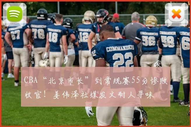 CBA“北京市长”到常规赛55分惨败收官！姜伟泽社媒发文耐人寻味