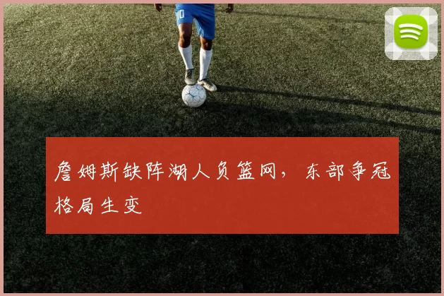 詹姆斯缺阵湖人负篮网，东部争冠格局生变