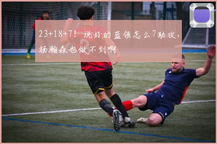 23+18+7!说好的蓝领怎么7助攻,杨瀚森也做不到啊