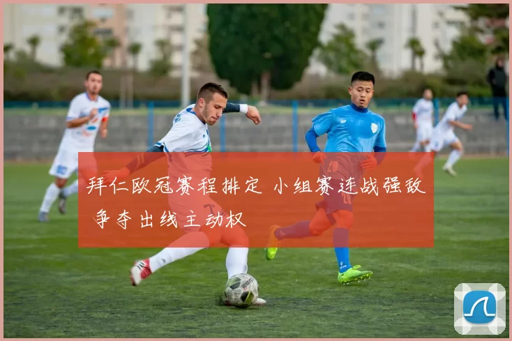 拜仁欧冠赛程排定 小组赛连战强敌 争夺出线主动权