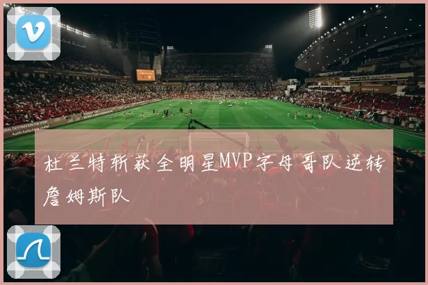 杜兰特斩获全明星MVP字母哥队逆转詹姆斯队