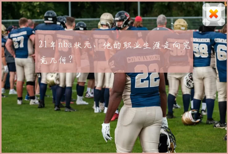 21年nba状元,他的职业生涯走向究竟几何?