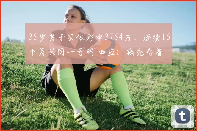 35岁男子买体彩中3754万！连续15个月买同一号码 回应：钱先存着