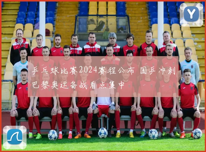 乒乓球比赛2024赛程公布 国乒冲刺巴黎奥运备战看点集中