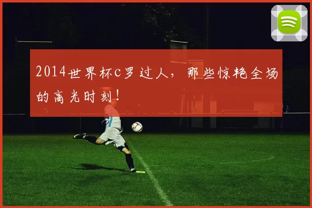 2014世界杯c罗过人,那些惊艳全场的高光时刻!