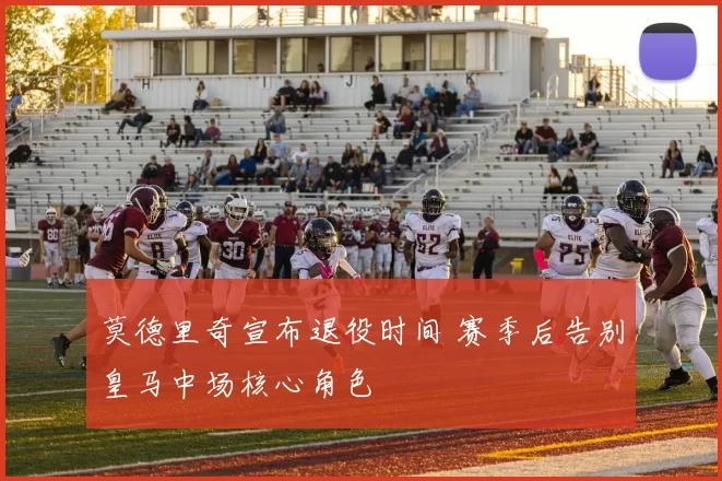 莫德里奇宣布退役时间 赛季后告别皇马中场核心角色