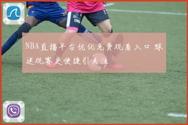 NBA直播平台优化免费观看入口 球迷观赛更便捷引关注