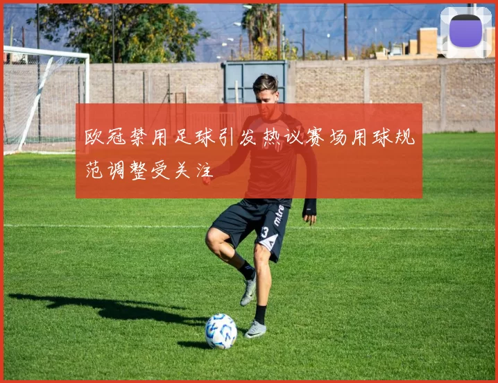 欧冠禁用足球引发热议赛场用球规范调整受关注