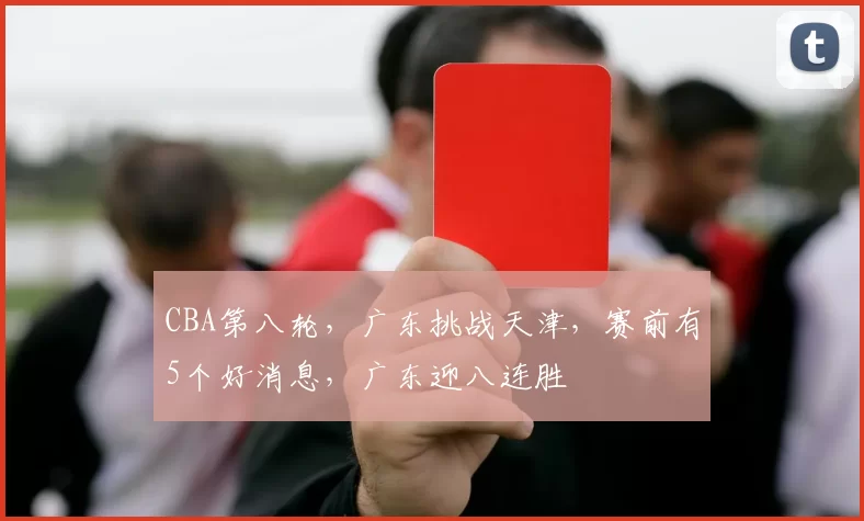 CBA第八轮,广东挑战天津,赛前有5个好消息,广东迎八连胜